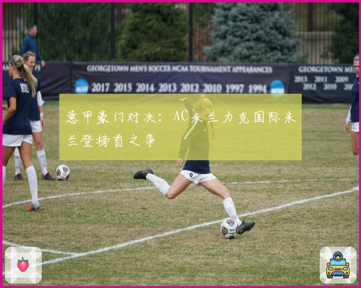 意甲豪门对决：AC米兰力克国际米兰登榜首之争