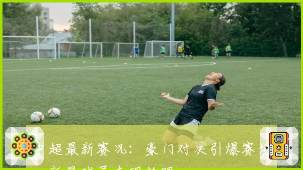 中超最新赛况：豪门对决引爆赛场，新星球员表现抢眼