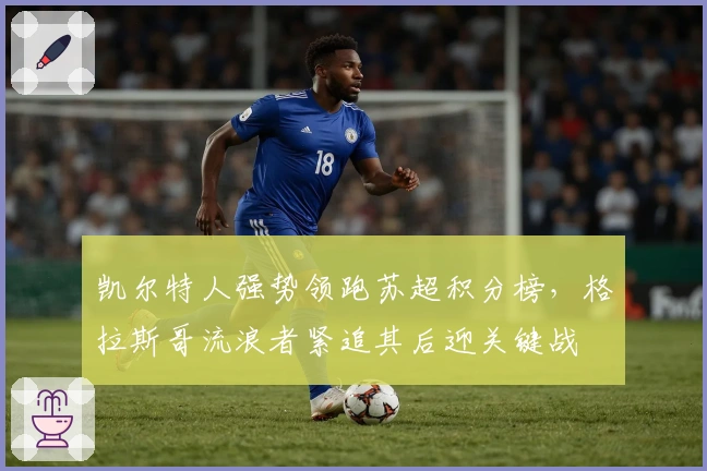 凯尔特人强势领跑苏超积分榜，格拉斯哥流浪者紧追其后迎关键战