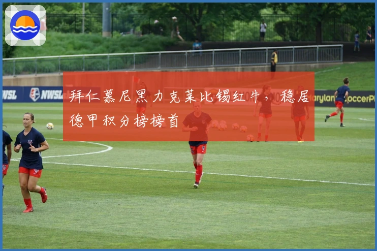 拜仁慕尼黑力克莱比锡红牛,稳居德甲积分榜榜首