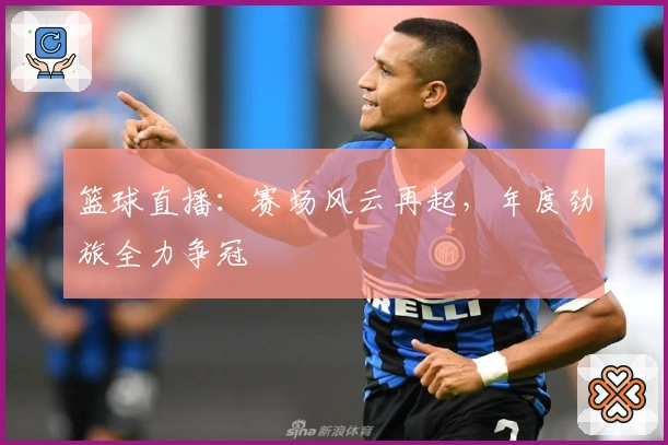 篮球直播：赛场风云再起，年度劲旅全力争冠