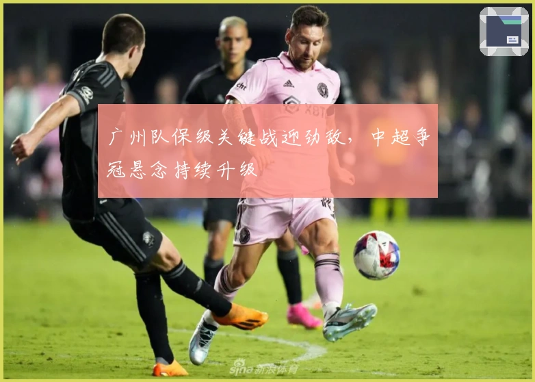 广州队保级关键战迎劲敌，中超争冠悬念持续升级