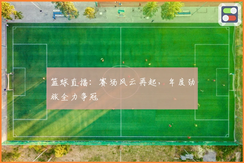 篮球直播：赛场风云再起，年度劲旅全力争冠