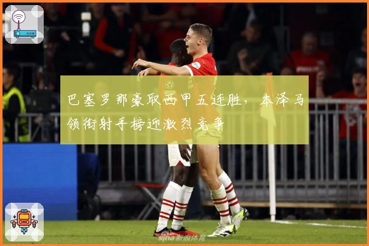 巴塞罗那豪取西甲五连胜，本泽马领衔射手榜迎激烈竞争