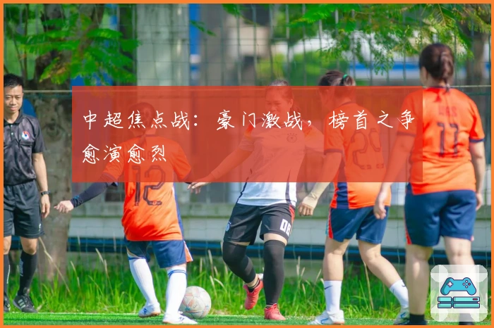 中超焦点战：豪门激战，榜首之争愈演愈烈