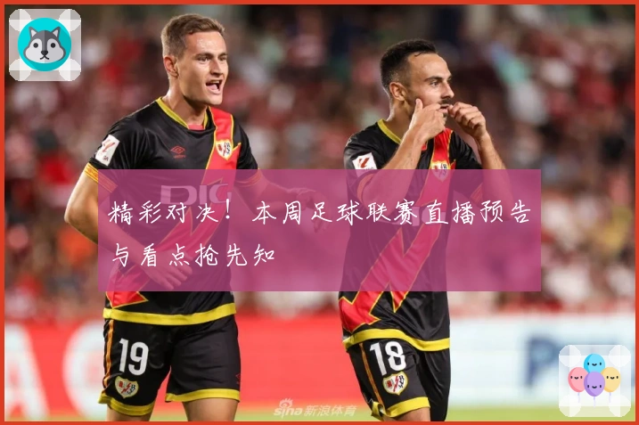 精彩对决！本周足球联赛直播预告与看点抢先知