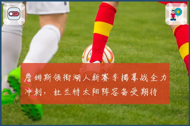 詹姆斯领衔湖人新赛季揭幕战全力冲刺,杜兰特太阳阵容备受期待