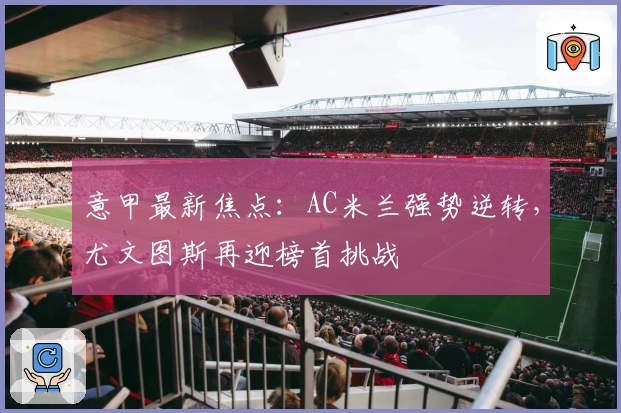 意甲最新焦点：AC米兰强势逆转，尤文图斯再迎榜首挑战