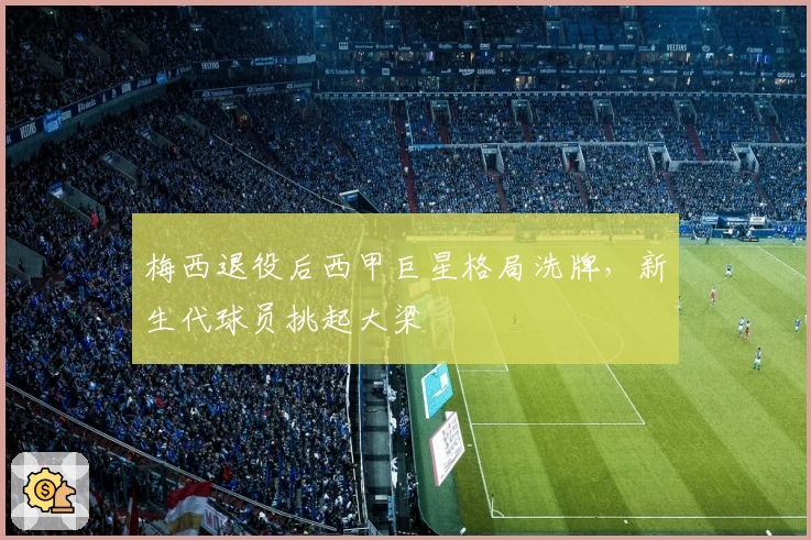 梅西退役后西甲巨星格局洗牌，新生代球员挑起大梁