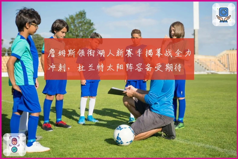 詹姆斯领衔湖人新赛季揭幕战全力冲刺，杜兰特太阳阵容备受期待