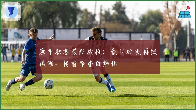 意甲联赛最新战报：豪门对决再掀热潮，榜首争夺白热化