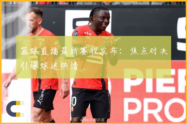 篮球直播最新赛程发布：焦点对决引爆球迷热情