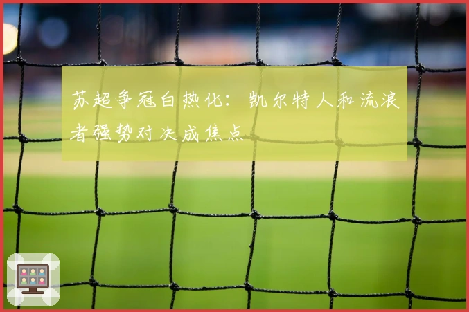 苏超争冠白热化:凯尔特人和流浪者强势对决成焦点