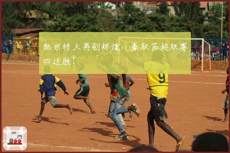 凯尔特人再创辉煌,豪取苏超联赛四连胜!