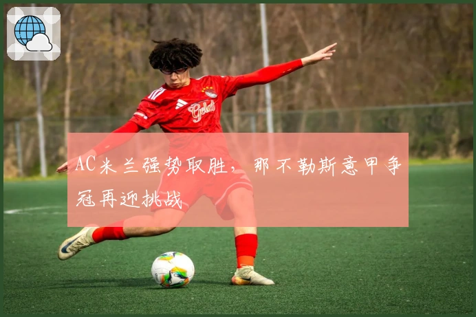 AC米兰强势取胜,那不勒斯意甲争冠再迎挑战