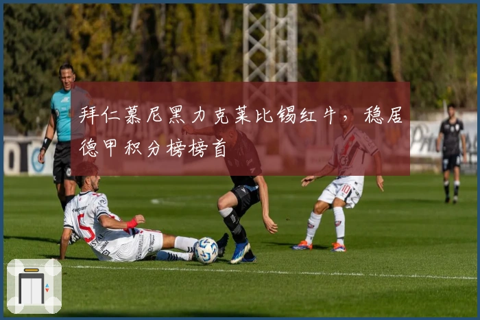 拜仁慕尼黑力克莱比锡红牛，稳居德甲积分榜榜首