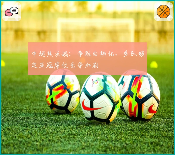 中超焦点战：争冠白热化，多队锁定亚冠席位竞争加剧