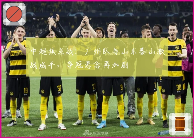 中超焦点战：广州队与山东泰山激战成平，争冠悬念再加剧