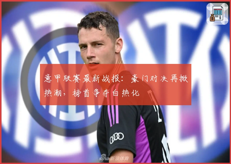 意甲联赛最新战报:豪门对决再掀热潮,榜首争夺白热化