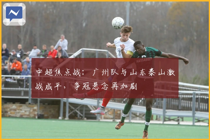 中超焦点战：广州队与山东泰山激战成平，争冠悬念再加剧