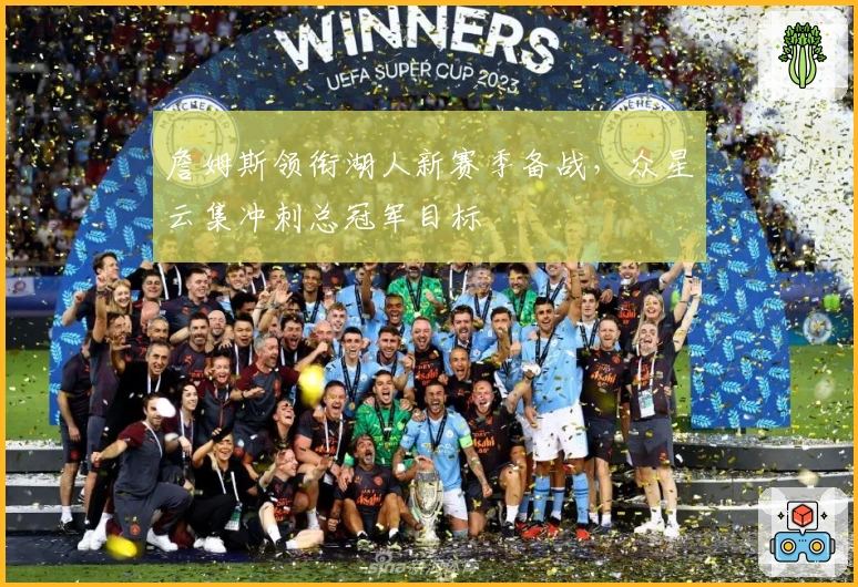 詹姆斯领衔湖人新赛季备战，众星云集冲刺总冠军目标