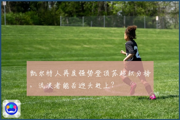 凯尔特人再度强势登顶苏超积分榜，流浪者能否迎头赶上？