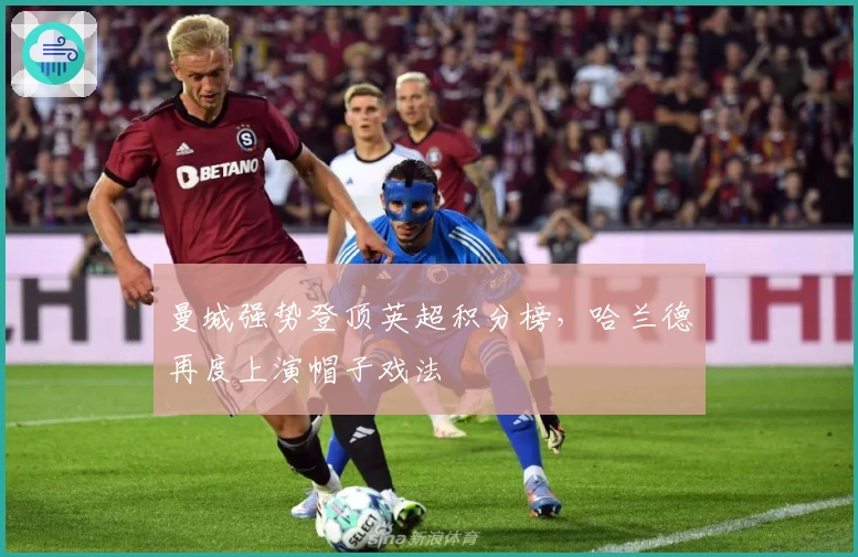 曼城强势登顶英超积分榜，哈兰德再度上演帽子戏法