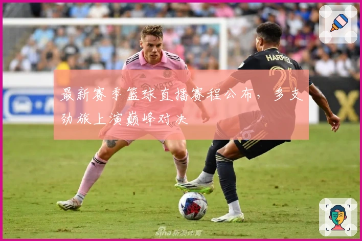 最新赛季篮球直播赛程公布，多支劲旅上演巅峰对决