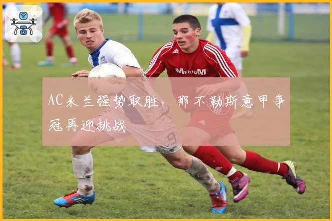 AC米兰强势取胜，那不勒斯意甲争冠再迎挑战