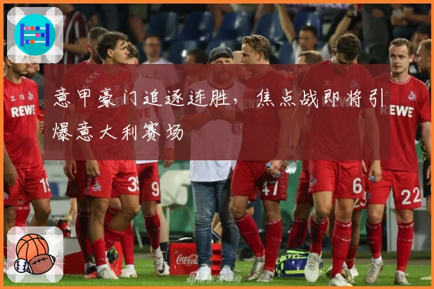 意甲豪门追逐连胜，焦点战即将引爆意大利赛场